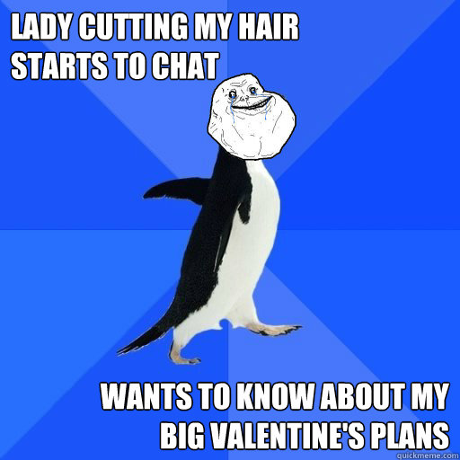 lady cutting my hair
starts to chat wants to know about my
big valentine's plans - lady cutting my hair
starts to chat wants to know about my
big valentine's plans  Socially Awkward Forever Alone