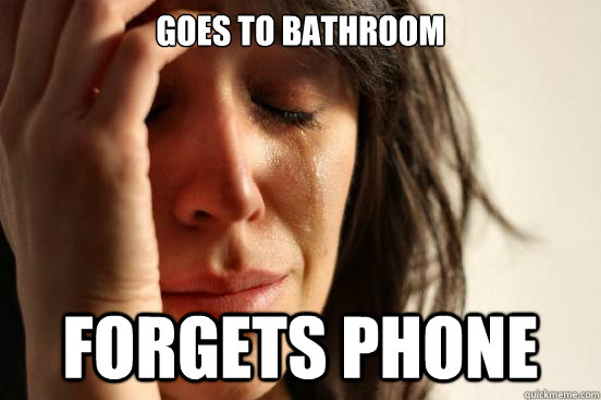 Goes to bathroom forgets phone - Goes to bathroom forgets phone  First World Problems