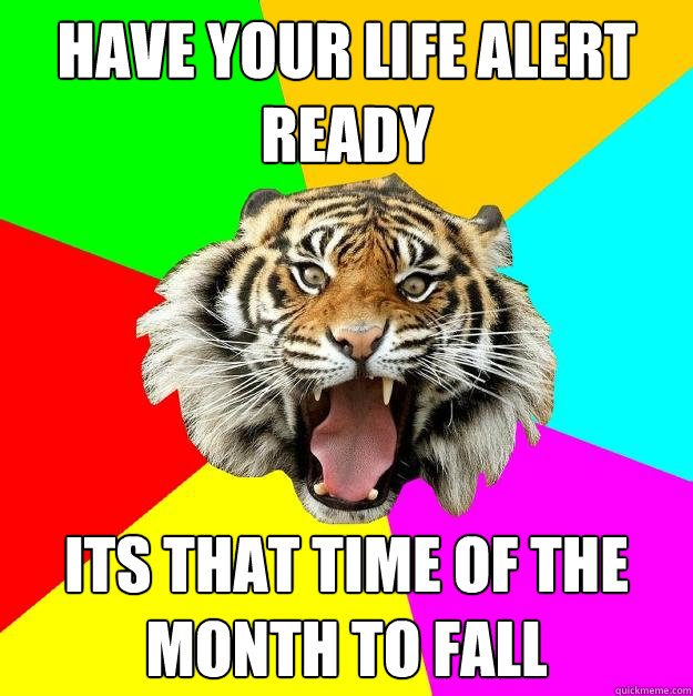 have your life alert ready  its that time of the month to fall  Time of the Month Tiger