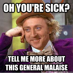 Oh you're sick? Tell Me more about this general malaise  Creepy Wonka