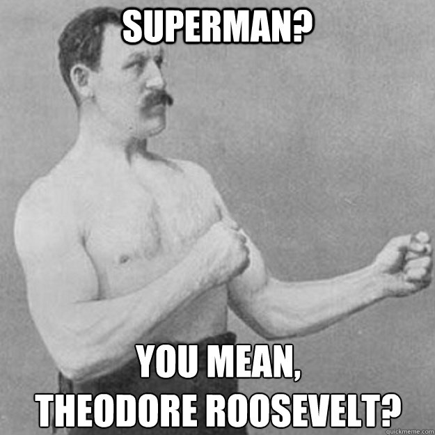 Superman? You mean,
Theodore Roosevelt?  overly manly man