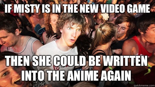 If Misty is in the new video game Then she could be written into the anime again  Sudden Clarity Clarence