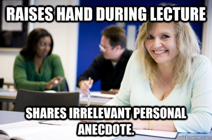 Raises hand during lecture Shares irrelevant personal anecdote.  Middle-aged nontraditional college student