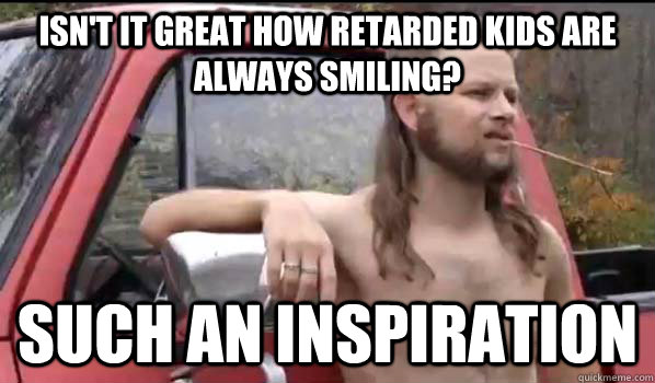 isn't it great how retarded kids are always smiling? such an inspiration  Almost Politically Correct Redneck