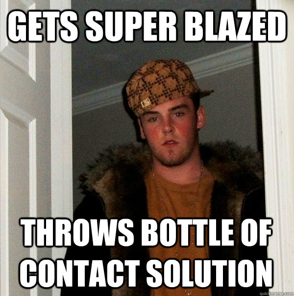 Gets super blazed Throws bottle of contact solution  Scumbag Steve