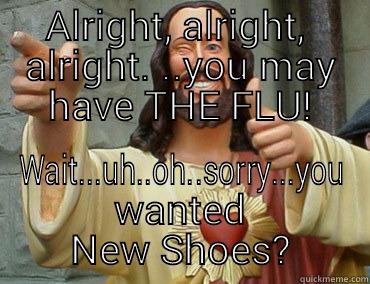 ALRIGHT, ALRIGHT,  ALRIGHT. ..YOU MAY HAVE THE FLU! WAIT...UH..OH..SORRY...YOU WANTED NEW SHOES? Misc