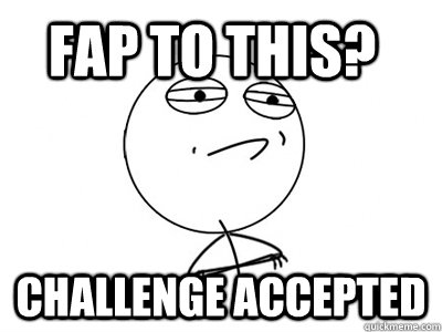 Fap To this? Challenge Accepted  Challenge Accepted