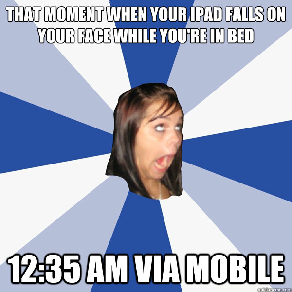 that moment when your ipad falls on your face while you're in bed 12:35 am via mobile  Annoying Facebook Girl
