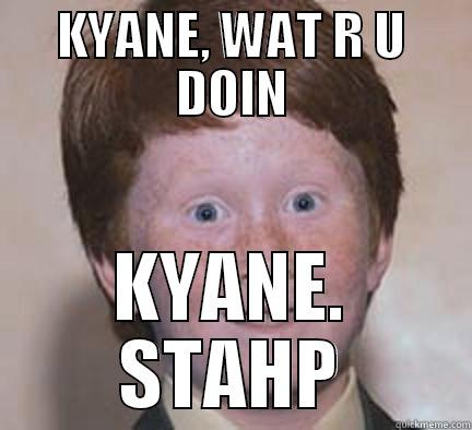 KYANE, WAT R U DOIN KYANE. STAHP Over Confident Ginger