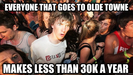 everyone that goes to olde towne makes less than 30k a year  Sudden Clarity Clarence