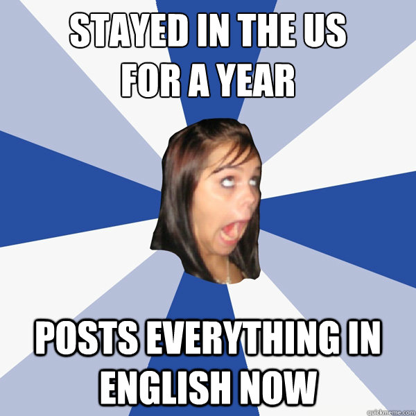 Stayed in the US 
for a year 
 Posts everything in English now  Annoying Facebook Girl