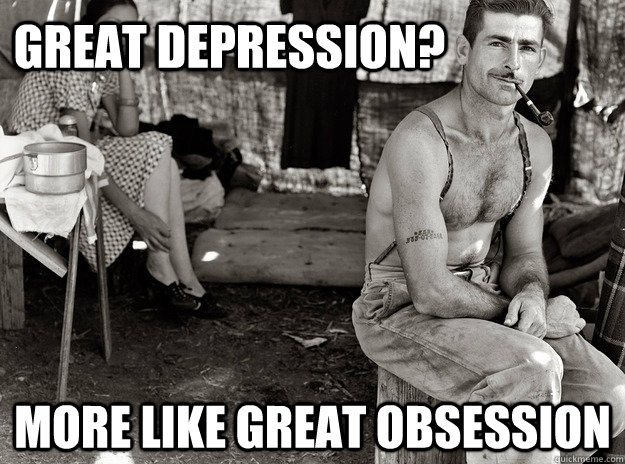 Great depression? More like Great obsession   great obsession