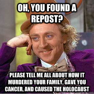 Oh, you found a repost? Please tell me all about how it murdered your family, gave you cancer, and caused the holocaust  Condescending Wonka