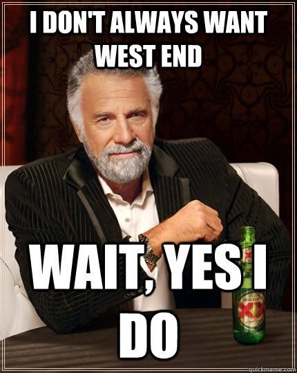 I don't always want west end wait, yes i do  The Most Interesting Man In The World