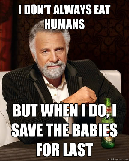I don't always eat humans But when I do, i save the babies for last  The Most Interesting Man In The World