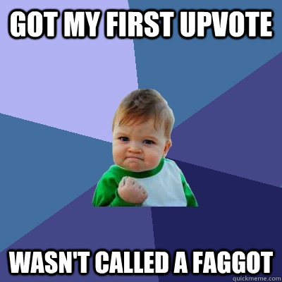 got my first upvote  wasn't called a faggot - got my first upvote  wasn't called a faggot  Success Kid