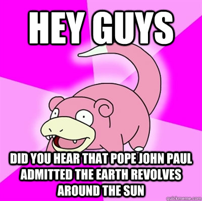 Hey guys DID YOU HEAR THAT POPE JOHN PAUL ADMITTED THE EARTH REVOLVES AROUND THE SUN  Slowpoke Earthquake