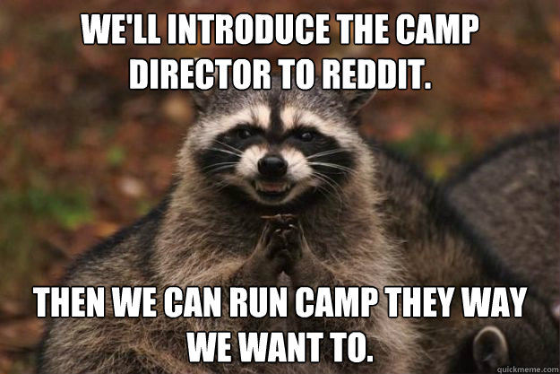 We'll introduce the camp director to Reddit. then we can run camp they way we want to.  Evil Plotting Raccoon