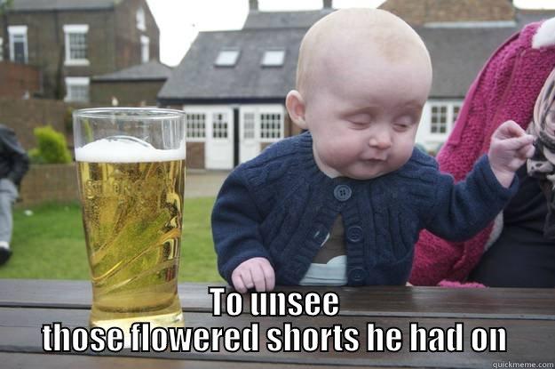 TO UNSEE THOSE FLOWERED SHORTS HE HAD ON drunk baby