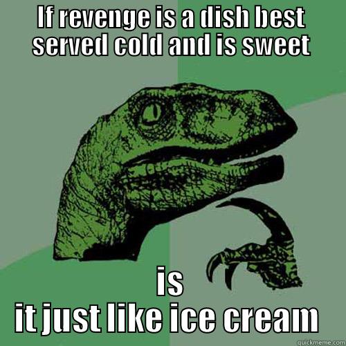 IF REVENGE IS A DISH BEST SERVED COLD AND IS SWEET IS IT JUST LIKE ICE CREAM  Philosoraptor