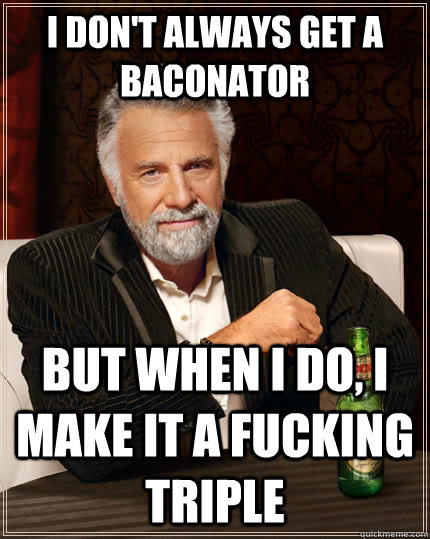 I don't always get a baconator but when I do, I make it a fucking triple  The Most Interesting Man In The World