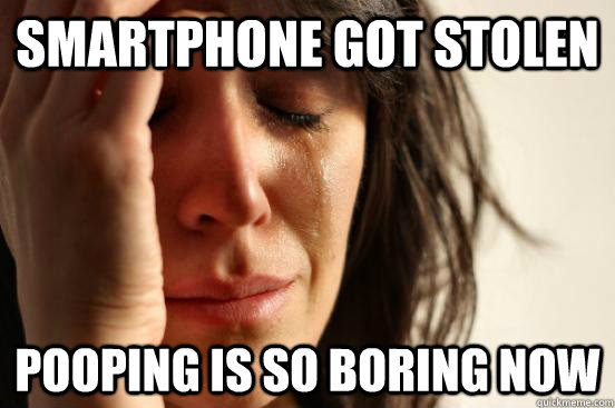 Smartphone got stolen pooping is so boring now  First World Problems