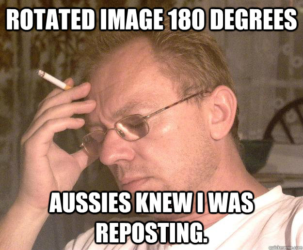 Rotated image 180 degrees Aussies knew I was reposting. - Rotated image 180 degrees Aussies knew I was reposting.  Failed redditor