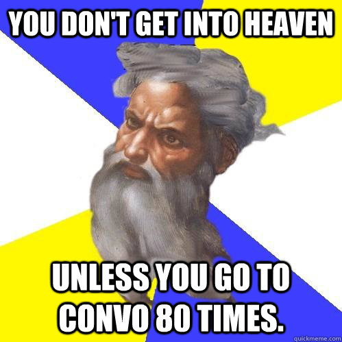 You don't get into heaven Unless you go to convo 80 times.  Advice God