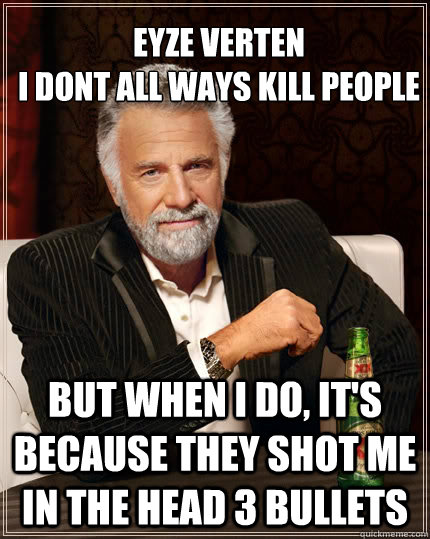 Eyze Verten
I dont all ways kill people But when I do, it's because they shot me in the head 3 bullets  The Most Interesting Man In The World