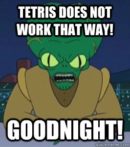 TETRIS DOES NOT WORK THAT WAY! GOODNIGHT!  Angry Morbo