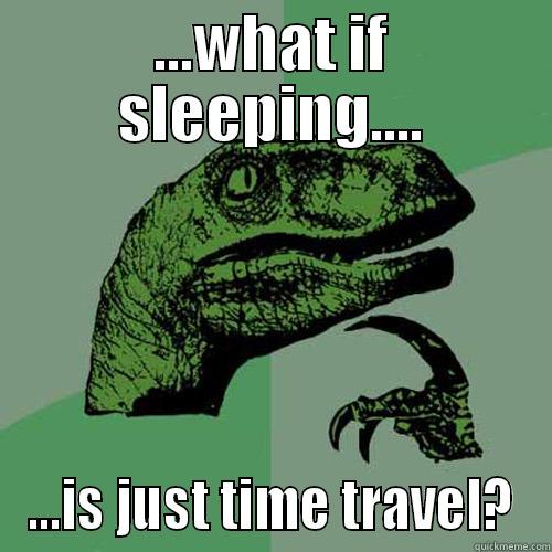 ...WHAT IF SLEEPING.... ...IS JUST TIME TRAVEL? Philosoraptor