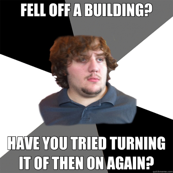 FELL OFF A BUILDING? HAVE YOU TRIED TURNING IT OF THEN ON AGAIN?  Family Tech Support Guy
