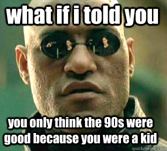 what if i told you you only think the 90s were good because you were a kid - what if i told you you only think the 90s were good because you were a kid  Matrix Morpheus