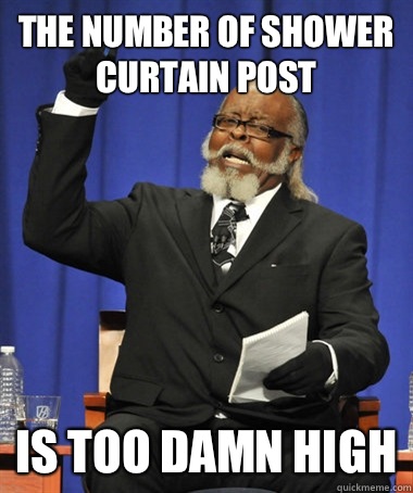 The number of shower curtain post is too damn high  The Rent Is Too Damn High