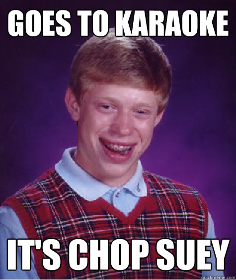goes to karaoke it's chop suey - goes to karaoke it's chop suey  Bad Luck Brian