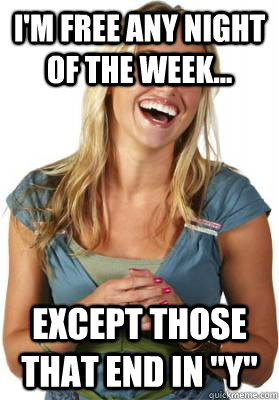 i'm free any night of the week... except those that end in 