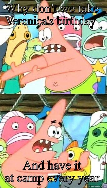 WHY DON'T WE TAKE VERONICA'S BIRTHDAY  AND HAVE IT AT CAMP EVERY YEAR Push it somewhere else Patrick