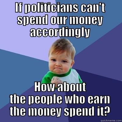 IF POLITICIANS CAN'T SPEND OUR MONEY ACCORDINGLY HOW ABOUT THE PEOPLE WHO EARN THE MONEY SPEND IT? Success Kid
