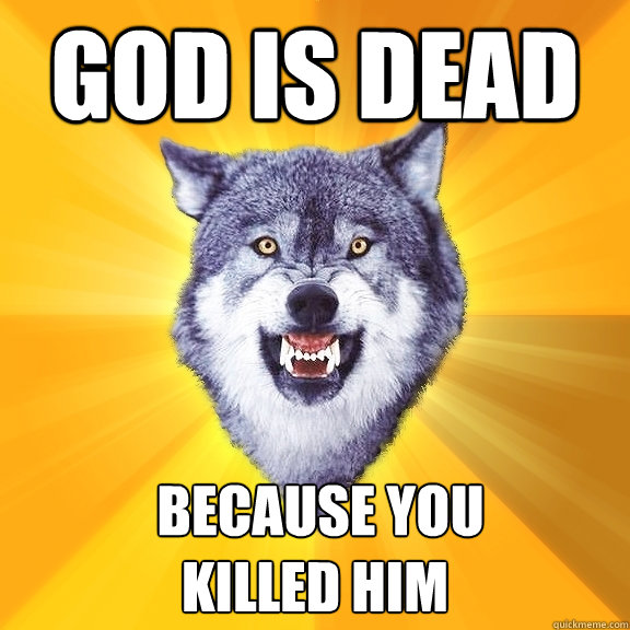 god is dead  because you 
killed him  Courage Wolf