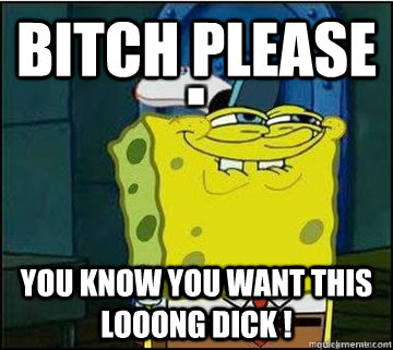 Bitch Please You know you WANT THIS LOOONG DICK ! - Bitch Please You know you WANT THIS LOOONG DICK !  Spongebob