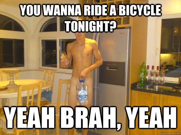 you wanna ride a bicycle tonight? YEAH BRAH, YEAH - you wanna ride a bicycle tonight? YEAH BRAH, YEAH  yeh brah