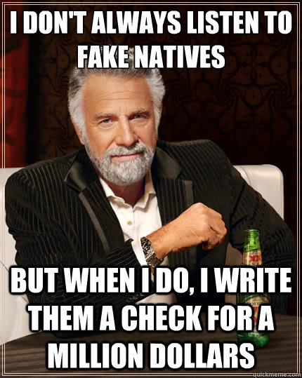 I don't always listen to fake natives but when i do, i write them a check for a million dollars  The Most Interesting Man In The World