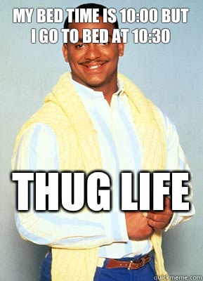 My bed time is 10:00 but I go to bed at 10:30 THUG LIFE   carlton banks