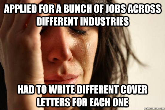 applied for a bunch of jobs across different industries had to write different cover letters for each one  First World Problems