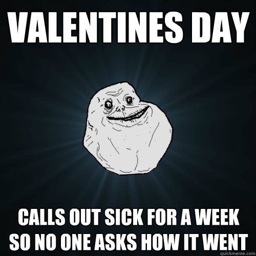 Valentines day Calls out sick for a week so no one asks how it went - Valentines day Calls out sick for a week so no one asks how it went  Forever Alone