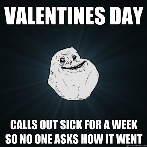 Valentines day Calls out sick for a week so no one asks how it went  Forever Alone