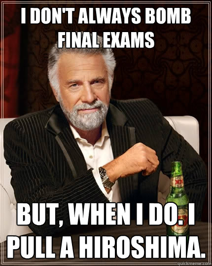 I don't always bomb final exams
 but, when I do. I pull a Hiroshima.   The Most Interesting Man In The World