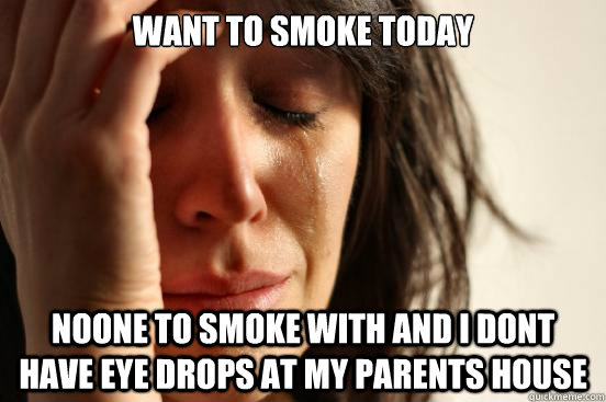 want to smoke today noone to smoke with and i dont have eye drops at my parents house  First World Problems