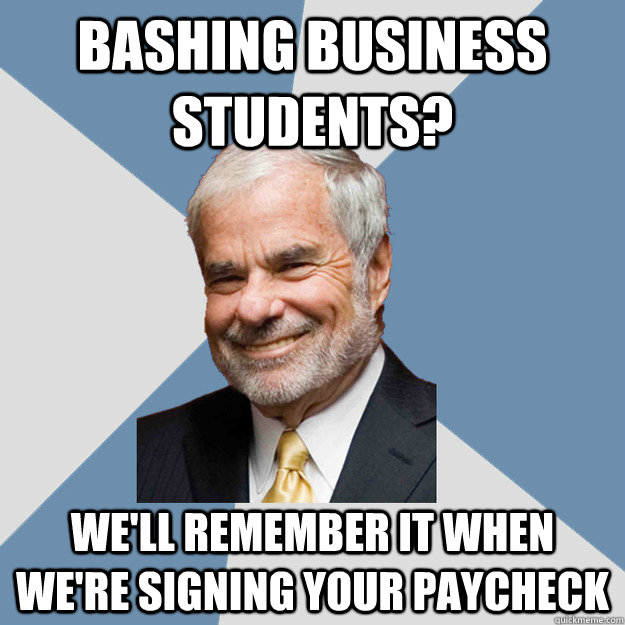 Bashing business students? We'll remember it when we're signing your paycheck - Bashing business students? We'll remember it when we're signing your paycheck  Lebow Business Student