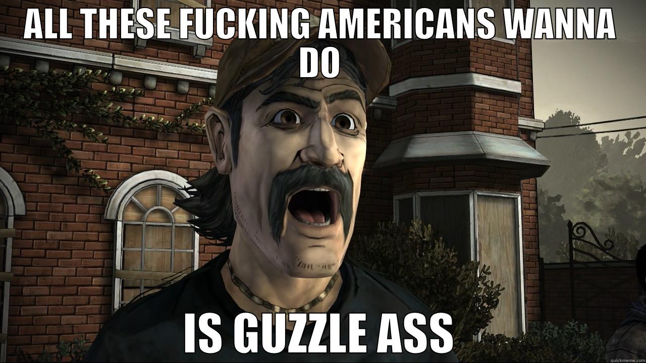 ALL THESE FUCKING AMERICANS WANNA DO IS GUZZLE ASS Misc